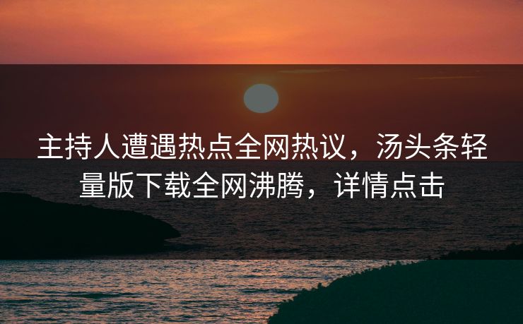 主持人遭遇热点全网热议，汤头条轻量版下载全网沸腾，详情点击