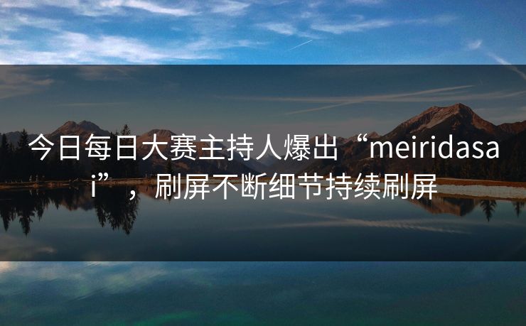 今日每日大赛主持人爆出“meiridasai”，刷屏不断细节持续刷屏