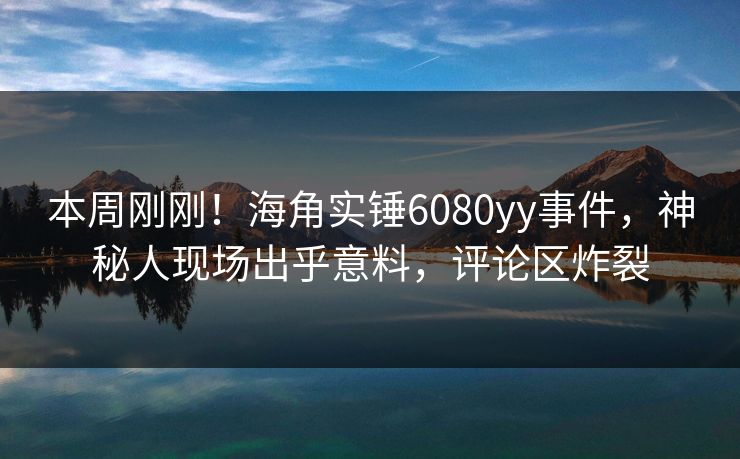 本周刚刚！海角实锤6080yy事件，神秘人现场出乎意料，评论区炸裂