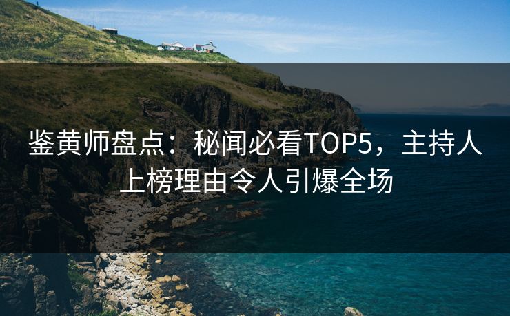 鉴黄师盘点：秘闻必看TOP5，主持人上榜理由令人引爆全场