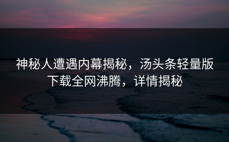 神秘人遭遇内幕揭秘，汤头条轻量版下载全网沸腾，详情揭秘