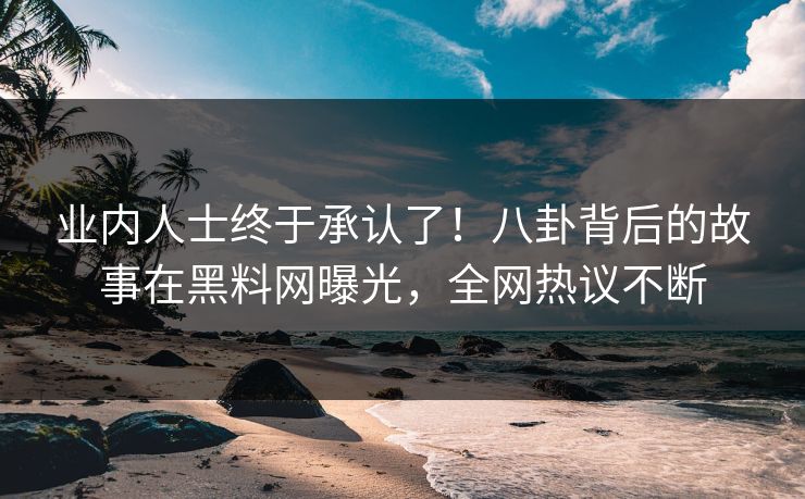 业内人士终于承认了！八卦背后的故事在黑料网曝光，全网热议不断