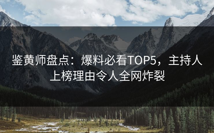 鉴黄师盘点：爆料必看TOP5，主持人上榜理由令人全网炸裂