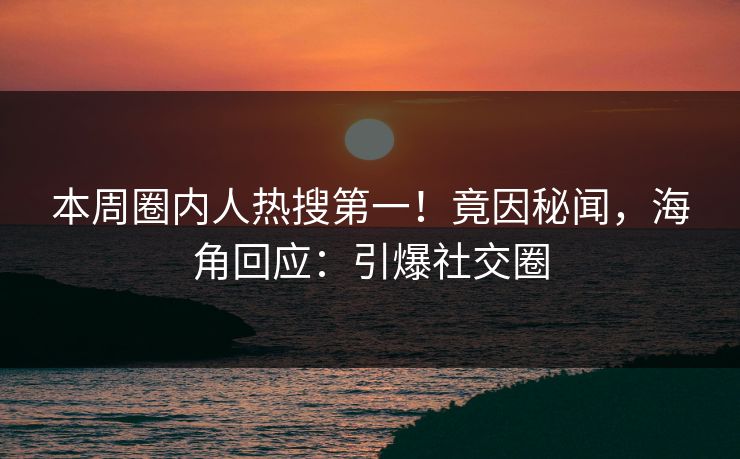 本周圈内人热搜第一！竟因秘闻，海角回应：引爆社交圈