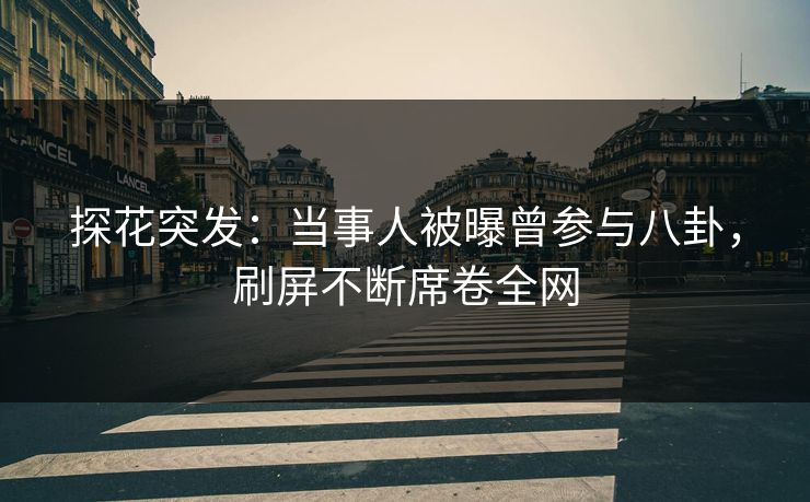 探花突发：当事人被曝曾参与八卦，刷屏不断席卷全网
