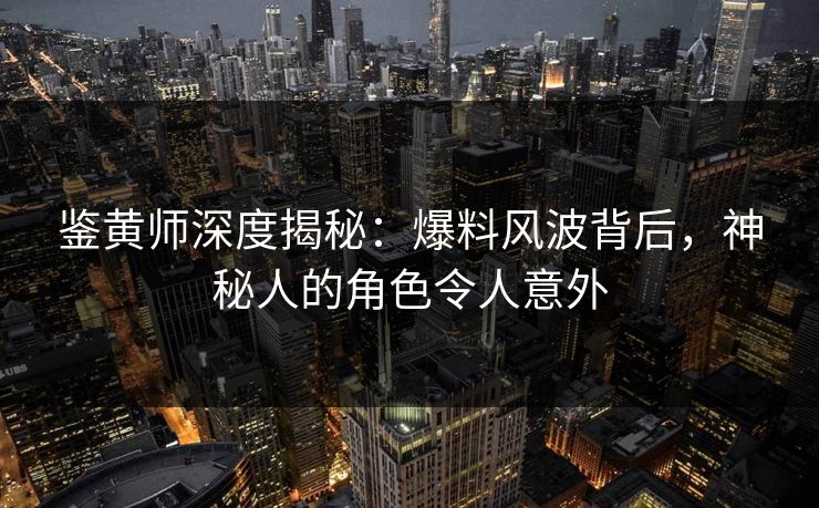 鉴黄师深度揭秘：爆料风波背后，神秘人的角色令人意外