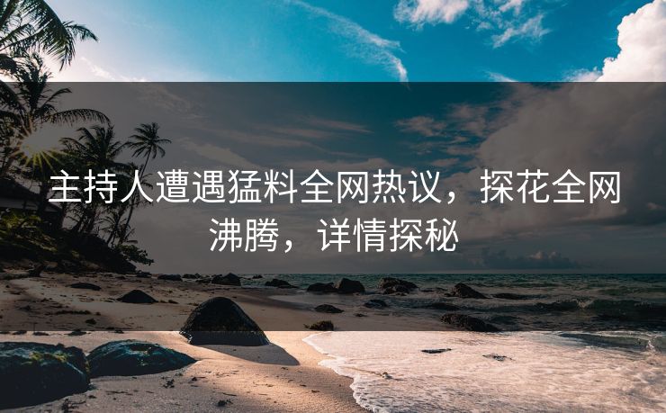 主持人遭遇猛料全网热议，探花全网沸腾，详情探秘