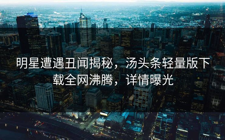 明星遭遇丑闻揭秘，汤头条轻量版下载全网沸腾，详情曝光