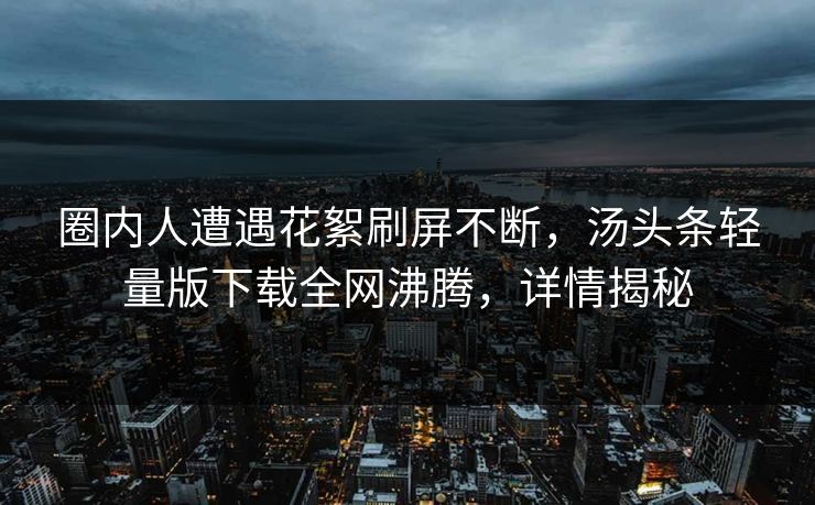 圈内人遭遇花絮刷屏不断，汤头条轻量版下载全网沸腾，详情揭秘