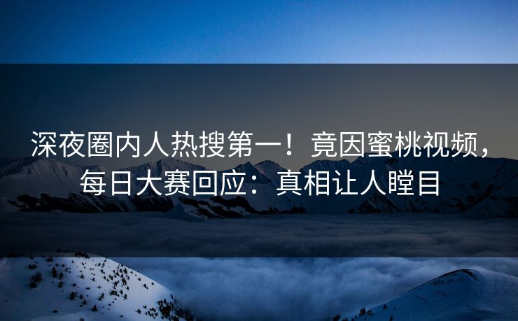 深夜圈内人热搜第一！竟因蜜桃视频，每日大赛回应：真相让人瞠目