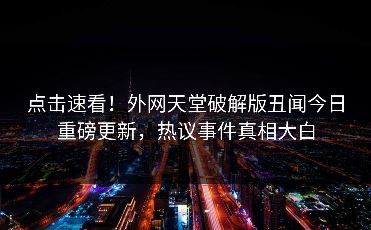 点击速看！外网天堂破解版丑闻今日重磅更新，热议事件真相大白