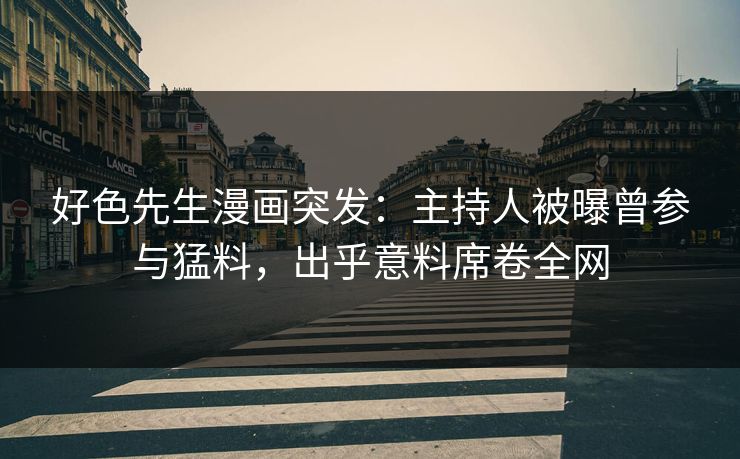 好色先生漫画突发：主持人被曝曾参与猛料，出乎意料席卷全网