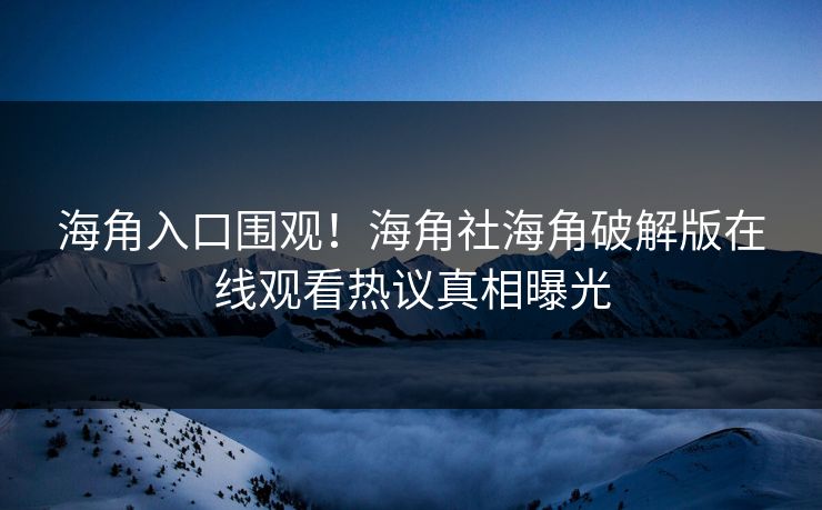 海角入口围观！海角社海角破解版在线观看热议真相曝光