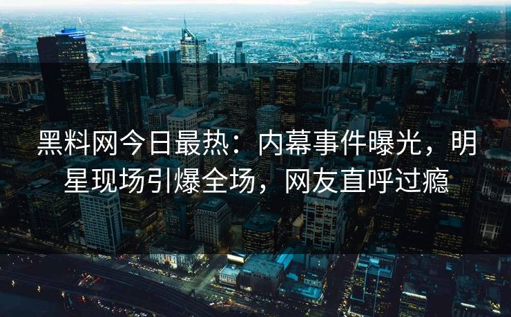 黑料网今日最热：内幕事件曝光，明星现场引爆全场，网友直呼过瘾