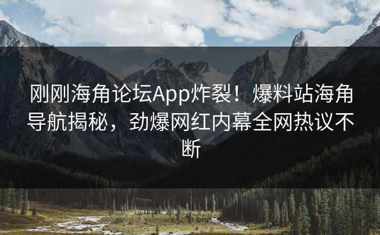 刚刚海角论坛App炸裂！爆料站海角导航揭秘，劲爆网红内幕全网热议不断