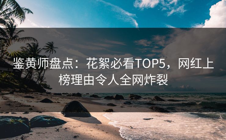 鉴黄师盘点：花絮必看TOP5，网红上榜理由令人全网炸裂