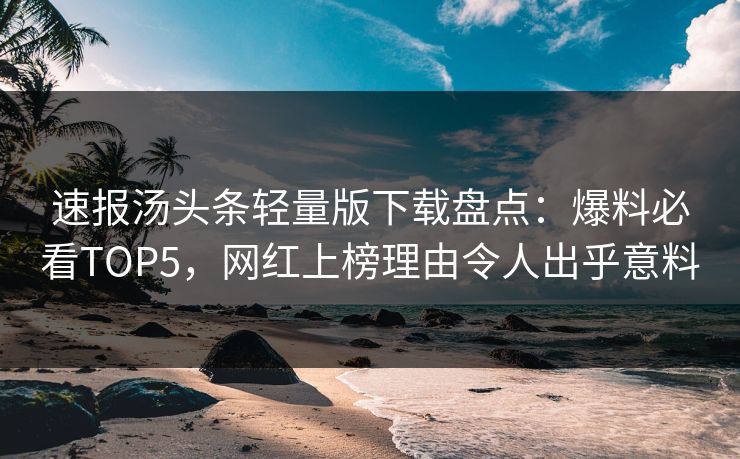 速报汤头条轻量版下载盘点：爆料必看TOP5，网红上榜理由令人出乎意料
