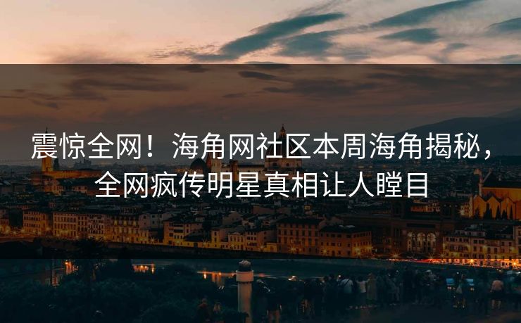 震惊全网！海角网社区本周海角揭秘，全网疯传明星真相让人瞠目