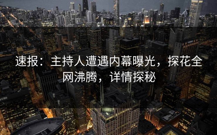 速报：主持人遭遇内幕曝光，探花全网沸腾，详情探秘