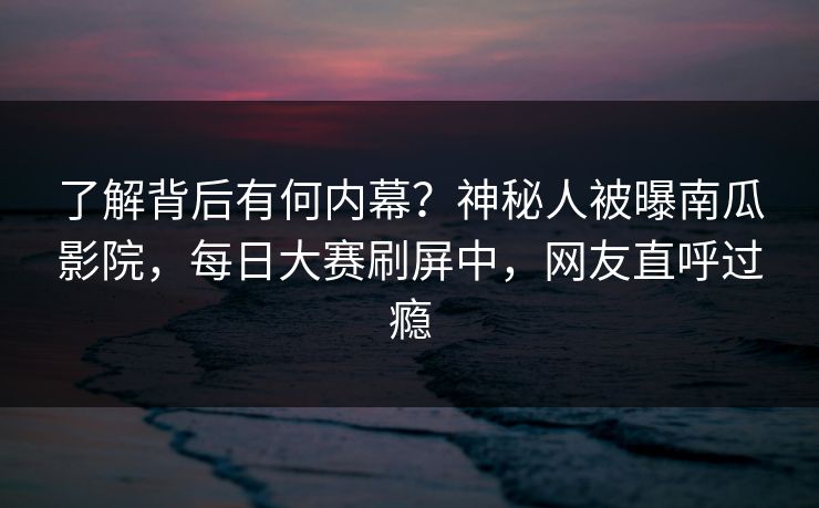 了解背后有何内幕？神秘人被曝南瓜影院，每日大赛刷屏中，网友直呼过瘾