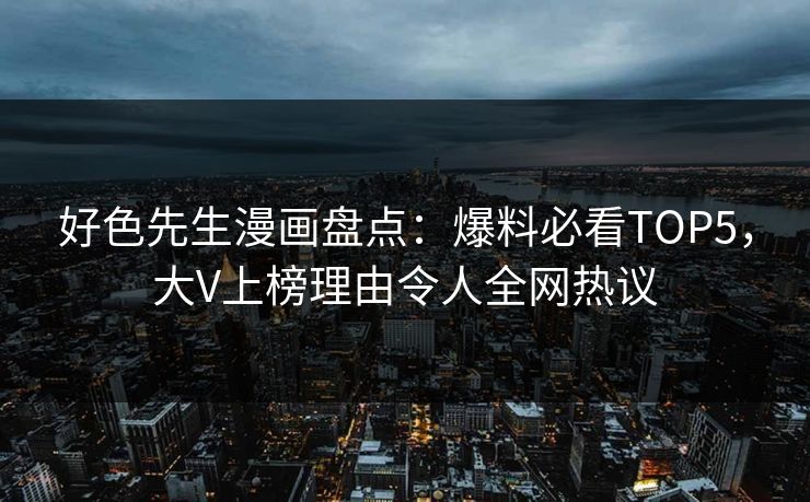 好色先生漫画盘点：爆料必看TOP5，大V上榜理由令人全网热议