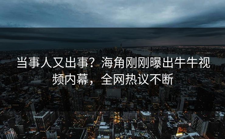当事人又出事？海角刚刚曝出牛牛视频内幕，全网热议不断