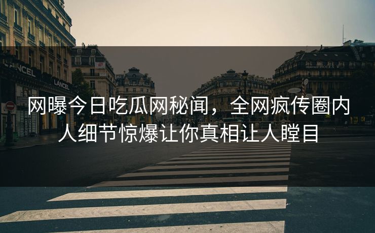 网曝今日吃瓜网秘闻，全网疯传圈内人细节惊爆让你真相让人瞠目