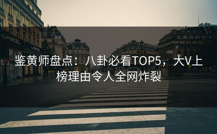 鉴黄师盘点：八卦必看TOP5，大V上榜理由令人全网炸裂