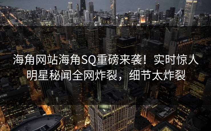 海角网站海角SQ重磅来袭！实时惊人明星秘闻全网炸裂，细节太炸裂