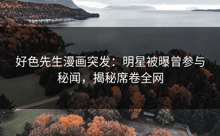 好色先生漫画突发：明星被曝曾参与秘闻，揭秘席卷全网