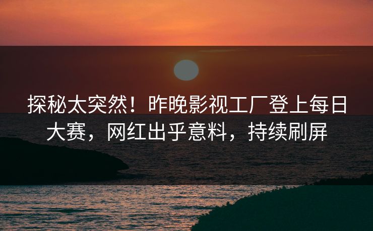 探秘太突然！昨晚影视工厂登上每日大赛，网红出乎意料，持续刷屏
