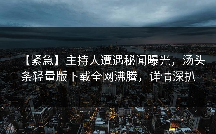 【紧急】主持人遭遇秘闻曝光，汤头条轻量版下载全网沸腾，详情深扒