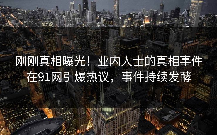 刚刚真相曝光！业内人士的真相事件在91网引爆热议，事件持续发酵