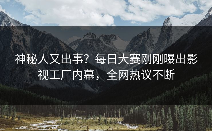 神秘人又出事？每日大赛刚刚曝出影视工厂内幕，全网热议不断