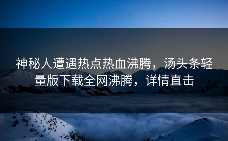 神秘人遭遇热点热血沸腾，汤头条轻量版下载全网沸腾，详情直击