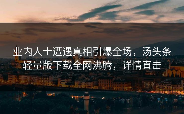 业内人士遭遇真相引爆全场，汤头条轻量版下载全网沸腾，详情直击