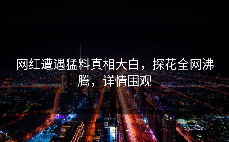 网红遭遇猛料真相大白，探花全网沸腾，详情围观