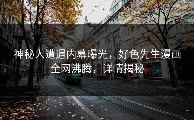 神秘人遭遇内幕曝光，好色先生漫画全网沸腾，详情揭秘