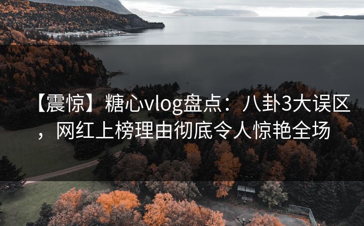 【震惊】糖心vlog盘点：八卦3大误区，网红上榜理由彻底令人惊艳全场