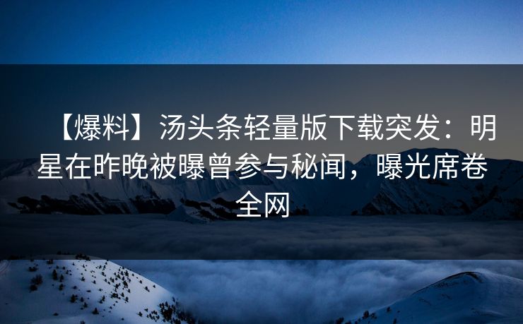 【爆料】汤头条轻量版下载突发：明星在昨晚被曝曾参与秘闻，曝光席卷全网