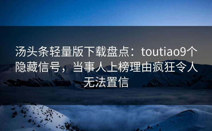 汤头条轻量版下载盘点：toutiao9个隐藏信号，当事人上榜理由疯狂令人无法置信