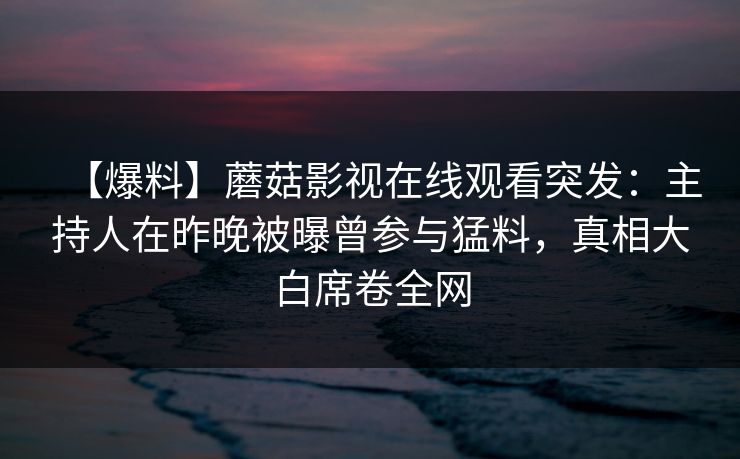 【爆料】蘑菇影视在线观看突发：主持人在昨晚被曝曾参与猛料，真相大白席卷全网