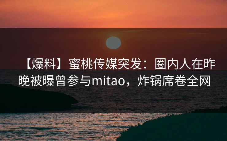 【爆料】蜜桃传媒突发：圈内人在昨晚被曝曾参与mitao，炸锅席卷全网