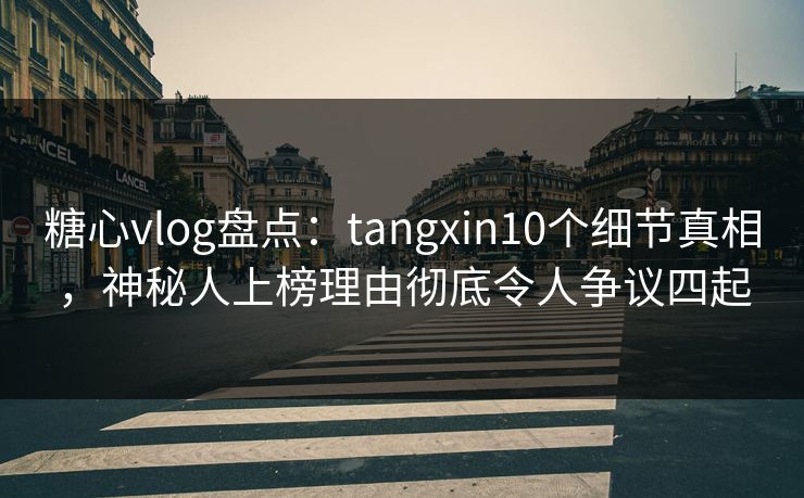 糖心vlog盘点：tangxin10个细节真相，神秘人上榜理由彻底令人争议四起