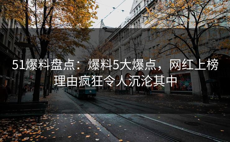 51爆料盘点：爆料5大爆点，网红上榜理由疯狂令人沉沦其中
