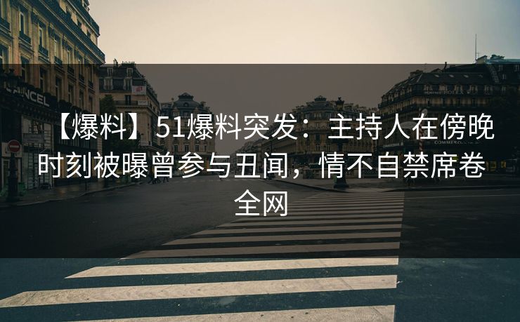 【爆料】51爆料突发：主持人在傍晚时刻被曝曾参与丑闻，情不自禁席卷全网