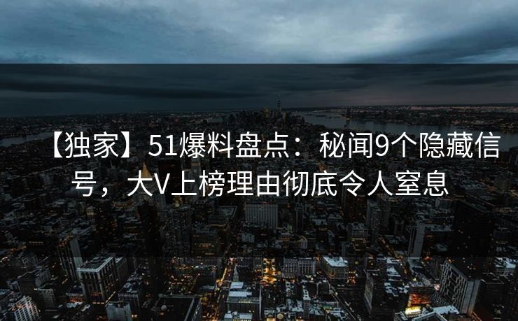 【独家】51爆料盘点：秘闻9个隐藏信号，大V上榜理由彻底令人窒息