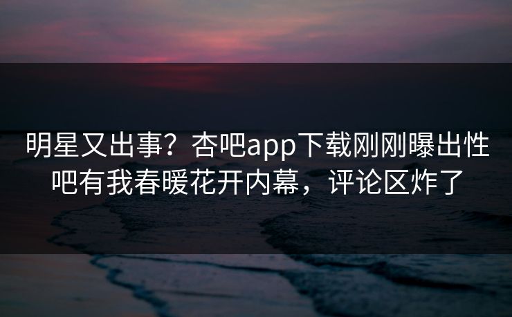 明星又出事？杏吧app下载刚刚曝出性吧有我春暖花开内幕，评论区炸了