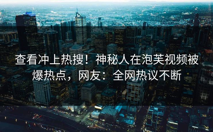 查看冲上热搜！神秘人在泡芙视频被爆热点，网友：全网热议不断