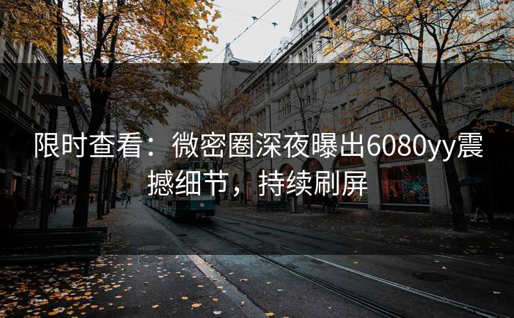 限时查看：微密圈深夜曝出6080yy震撼细节，持续刷屏